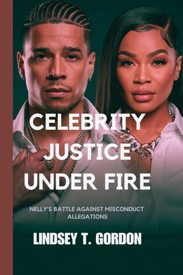 Celebrity Justice Under Fire: Nelly's Battle Against Misconduct Allegations by Gordon, Lindsey T.