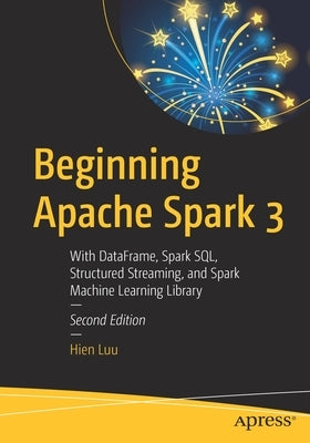 Beginning Apache Spark 3: With Dataframe, Spark Sql, Structured Streaming, and Spark Machine Learning Library by Luu, Hien