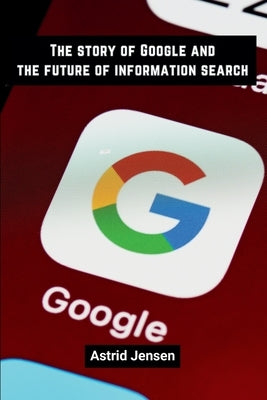 The story of Google and the future of information search by Jensen, Astrid