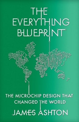 The Everything Blueprint: Processing Power, Politics, and the Microchip Design That Conquered the World by Ashton, James