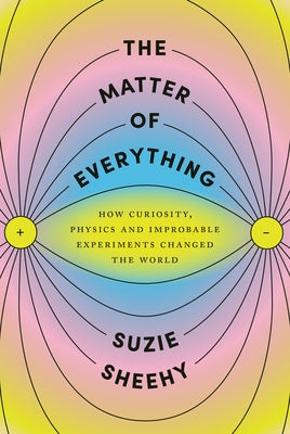 The Matter of Everything: How Curiosity, Physics, and Improbable Experiments Changed the World by Sheehy, Suzie