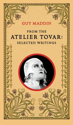 From the Atelier Tovar: Selected Writings of Guy Maddin by Maddin, Guy