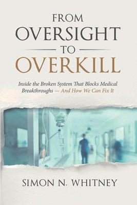 From Oversight to Overkill: Inside the Broken System That Blocks Medical Breakthroughs--And How We Can Fix It by Whitney, Simon N.