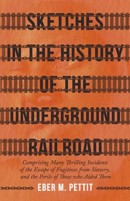 Sketches in the History of the Underground Railroad: Comprising Many Thrilling Incidents of the Escape of Fugitives from Slavery, and the Perils of Th by Pettit, Eber M.