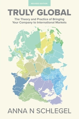 Truly Global: The Theory and Practice of Bringing Your Company to International Markets by Schlegel, Anna N.