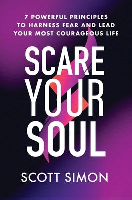 Scare Your Soul: 7 Powerful Principles to Harness Fear and Lead Your Most Courageous Life by Simon, Scott