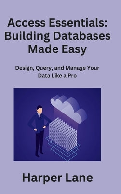 Access Essentials: Design, Query, and Manage Your Data Like a Pro by Lane, Harper