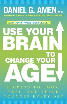 Use Your Brain to Change Your Age: Secrets to Look, Feel, and Think Younger Every Day: A Longevity Book by Amen, Daniel G.