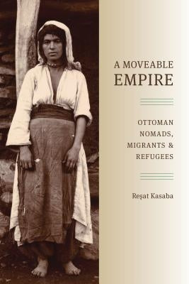 A Moveable Empire: Ottoman Nomads, Migrants, and Refugees by Kasaba, Resat