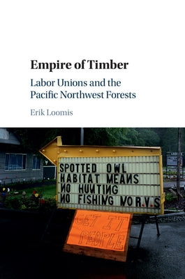 Empire of Timber: Labor Unions and the Pacific Northwest Forests by Loomis, Erik