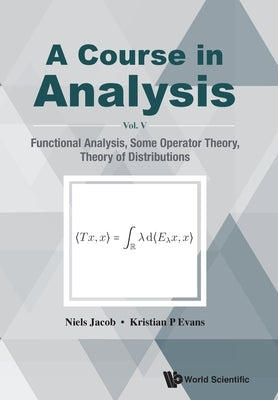 Course in Analysis, a - Vol V: Functional Analysis, Some Operator Theory, Theory of Distributions by Jacob, Niels