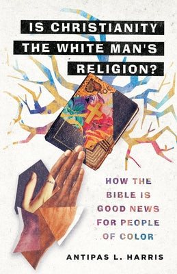 Is Christianity the White Man's Religion?: How the Bible Is Good News for People of Color by Harris, Antipas L.