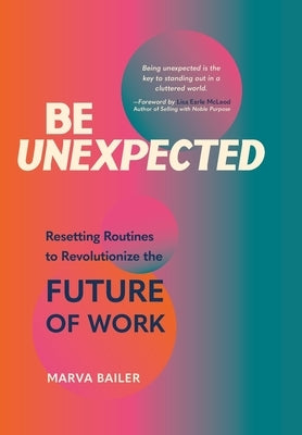 Be Unexpected: Resetting Routines to Revolutionize the Future of Work by Bailer, Marva