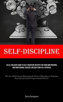 Self-Discipline: The All-Inclusive Guide to Self-Discipline Mastery for Your Own Personal and Professional Success: Unleash Your Full P by Kontogianni, Sotiris