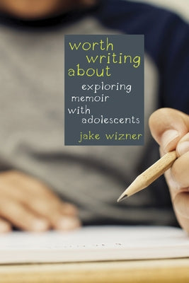 Worth Writing About: Exploring Memoir with Adolescents by Wizner, Jake