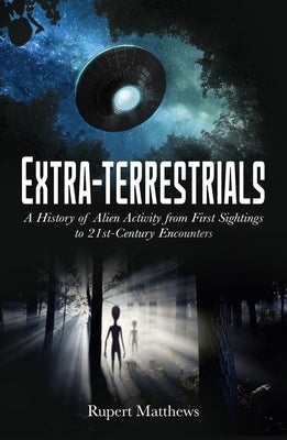 Extra-Terrestrials: A History of Alien Activity from First Sightings to 21st-Century Encounters by Matthews, Rupert