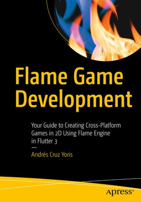 Flame Game Development: Your Guide to Creating Cross-Platform Games in 2D Using Flame Engine in Flutter 3 by Cruz Yoris, AndrÃ©s