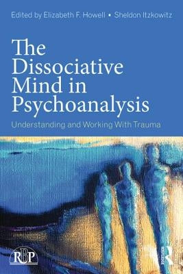 The Dissociative Mind in Psychoanalysis: Understanding and Working With Trauma by Howell, Elizabeth