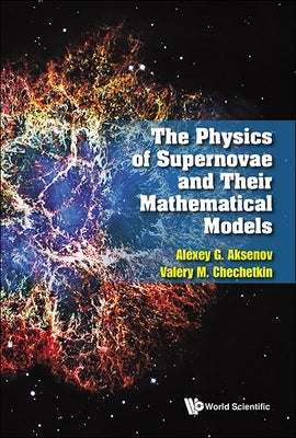 The Physics of Supernovae and Their Mathematical Models by Alexey G. Aksenov, Valery M. Chechetkin