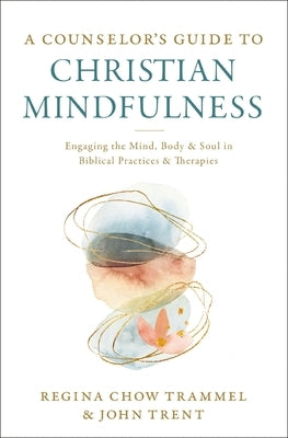 A Counselor's Guide to Christian Mindfulness: Engaging the Mind, Body, and Soul in Biblical Practices and Therapies by Trammel, Regina Chow