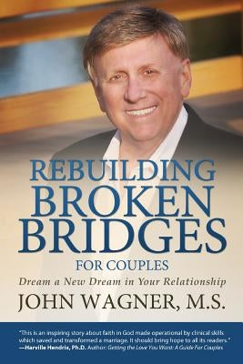 Rebuilding Broken Bridges for Couples: Dream a New Dream in Your Relationship by John Wagner, M. S.