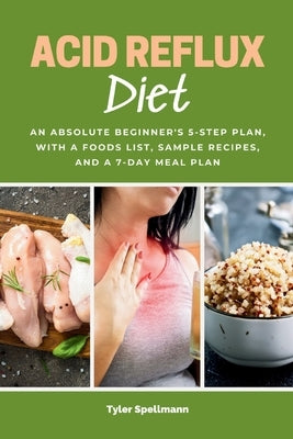 Acid Reflux Diet: An Absolute Beginner's 5-Step Plan, With a Foods List, Sample Recipes, and a 7-Day Meal Plan by Spellmann, Tyler