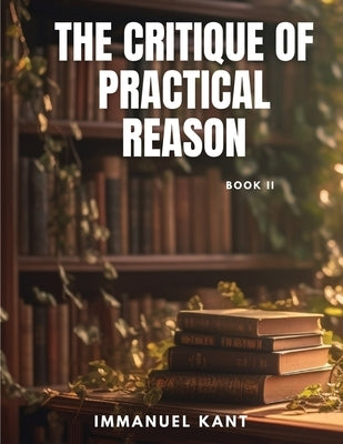 THE CRITIQUE OF PRACTICAL REASON - Book II by Immanuel Kant