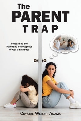 The Parent Trap: Unlearning the Parenting Philosophies of Our Childhoods by Adams, Crystal Wright