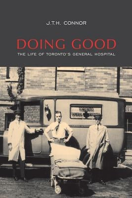 Doing Good: The Life of Toronto's General Hospital by Connor, J. T. H.