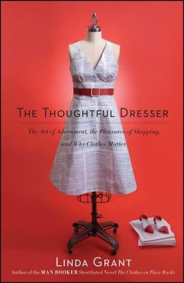 Thoughtful Dresser: The Art of Adornment, the Pleasures of Shopping, and Why Clothes Matter by Grant, Linda