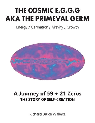 The Cosmic E.G.G.G: AKA The Primeval Germ A Journey of 59 + 21 Zeroes by Wallace, Richard Bruce