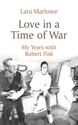 Love in a Time of War: My Years with Robert Fisk by Marlowe, Lara