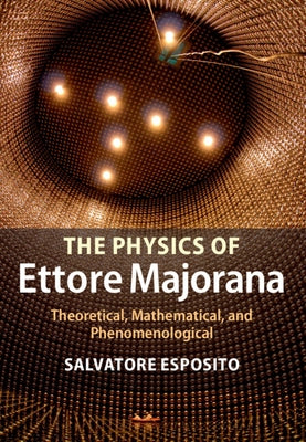 The Physics of Ettore Majorana: Theoretical, Mathematical, and Phenomenological by Esposito, Salvatore