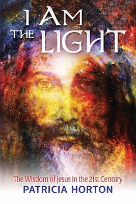 I Am the Light: The Wisdom of Jesus in the 21st Century by Horton, Patricia