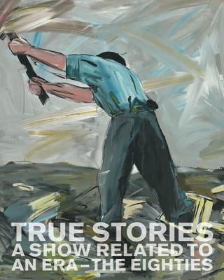 True Stories: A Show Related to an Era - The Eighties by Pakesch, Peter