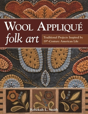 Wool Appliqué Folk Art: Traditional Projects Inspired by 19th-Century American Life by Smith, Rebekah L.