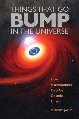 Things That Go Bump in the Universe: How Astronomers Decode Cosmic Chaos by James, C. RenÃ©e