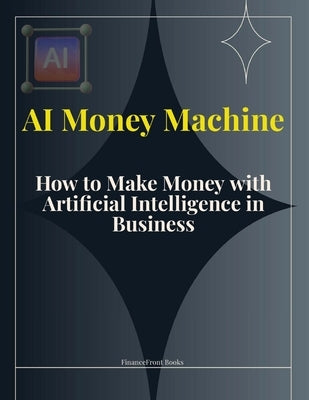 AI Money Machine: How to Make Money with Artificial Intelligence in Business by Financefront Books