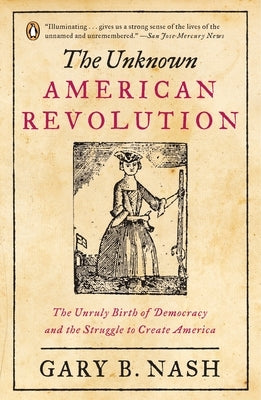 The Unknown American Revolution: The Unruly Birth of Democracy and the Struggle to Create America by Nash, Gary B.