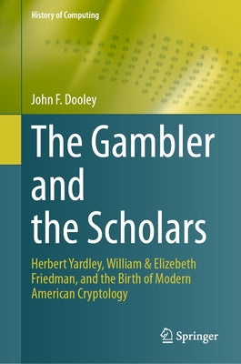 The Gambler and the Scholars: Herbert Yardley, William & Elizebeth Friedman, and the Birth of Modern American Cryptology by Dooley, John F.