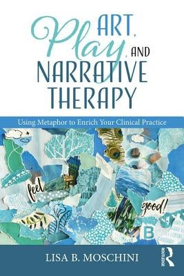 Art, Play, and Narrative Therapy: Using Metaphor to Enrich Your Clinical Practice by Moschini, Lisa B.