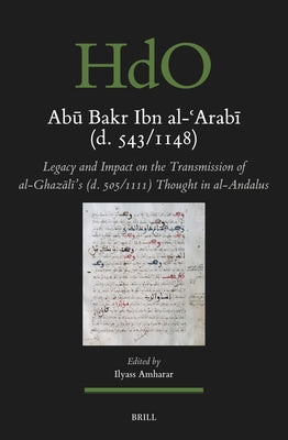 Abū Bakr Ibn Al-ʿarabī (D. 543/1148): Legacy and Impact on the Transmission of Al-Ghazālī's (D. 505/1111) Thought in Al-Andal by Amharar, Ilyass