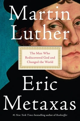 Martin Luther: The Man Who Rediscovered God and Changed the World by Metaxas, Eric