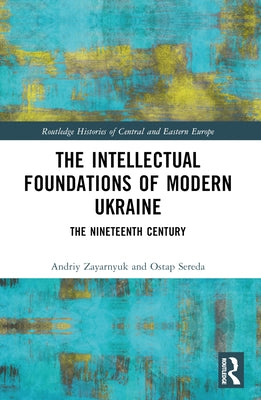 The Intellectual Foundations of Modern Ukraine: The Nineteenth Century by Zayarnyuk, Andriy