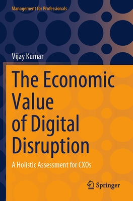 The Economic Value of Digital Disruption: A Holistic Assessment for Cxos by Kumar, Vijay