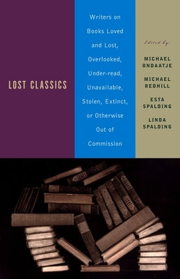 Lost Classics: Writers on Books Loved and Lost, Overlooked, Under-Read, Unavailable, Stolen, Extinct, or Otherwise Out of Commission by Ondaatje, Michael