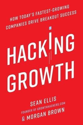 Hacking Growth: How Today's Fastest-Growing Companies Drive Breakout Success by Ellis, Sean