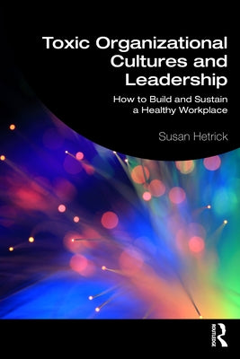 Toxic Organizational Cultures and Leadership: How to Build and Sustain a Healthy Workplace by Hetrick, Susan