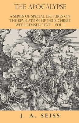 The Apocalypse - A Series of Special Lectures on the Revelation of Jesus Christ with Revised Text - Vol. I by Seiss, Joseph Augustus