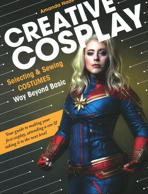 Creative Cosplay: Selecting & Sewing Costumes Way Beyond Basic by Haas, Amanda